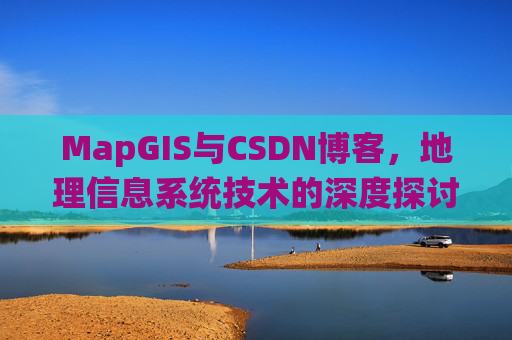 MapGIS与CSDN博客,地理信息系统技术的深度探讨